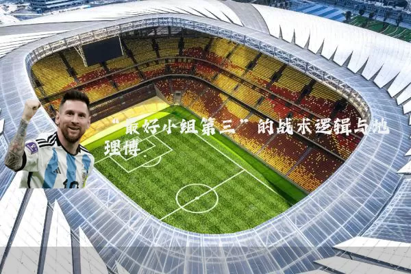 “最好小组第三”的战术逻辑与地理博弈