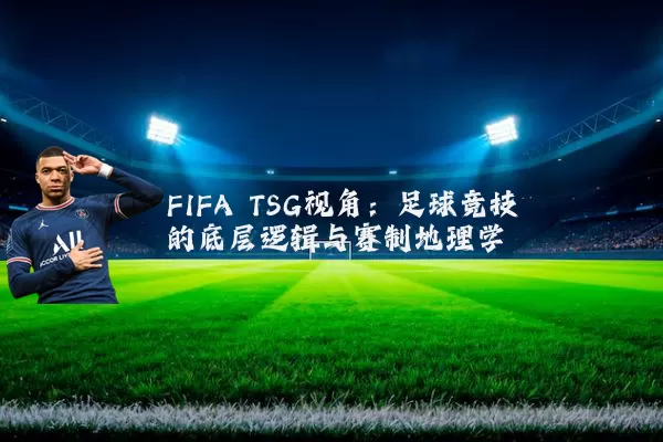 FIFA TSG视角：足球竞技的底层逻辑与赛制地理学