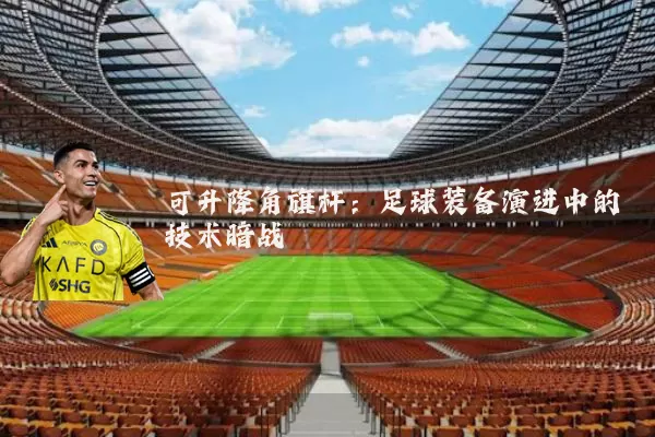 可升降角旗杆：足球装备演进中的技术暗战