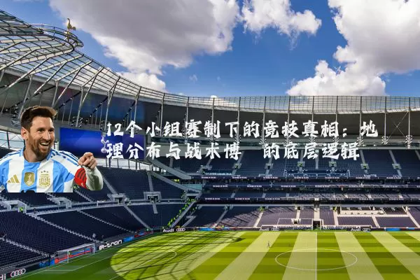 12个小组赛制下的竞技真相：地理分布与战术博弈的底层逻辑