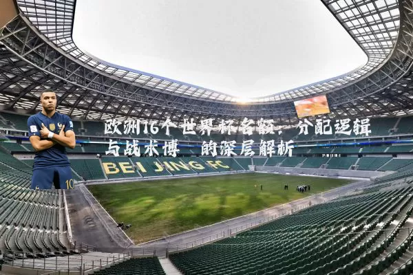 欧洲16个世界杯名额：分配逻辑与战术博弈的深层解析