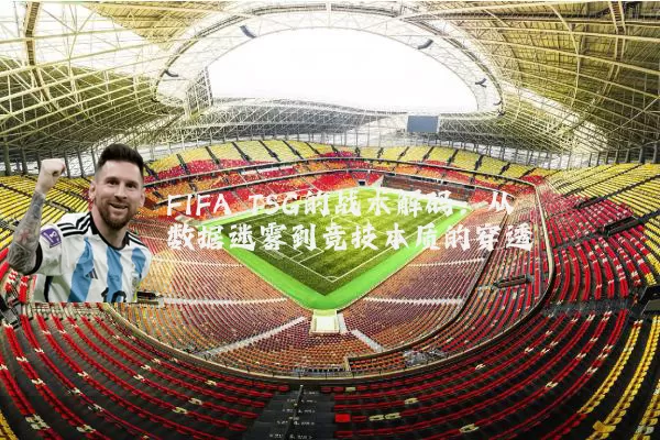 FIFA TSG的战术解码：从数据迷雾到竞技本质的穿透