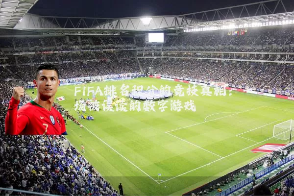 FIFA排名积分的竞技真相:一场被误读的数字游戏