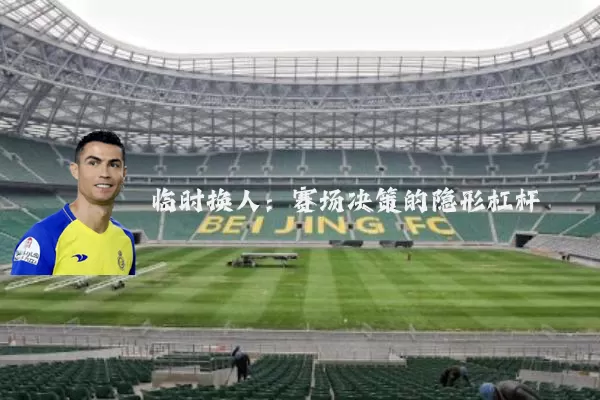 临时换人:赛场决策的隐形杠杆