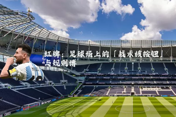 红牌：足球场上的「战术核按钮」与规则博弈