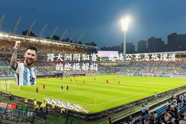 跨大洲附加赛:竞技公平与地理博弈的终极解构