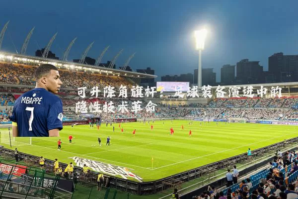 可升降角旗杆:足球装备演进中的隐性技术革命