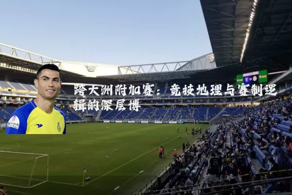 跨大洲附加赛：竞技地理与赛制逻辑的深层博弈