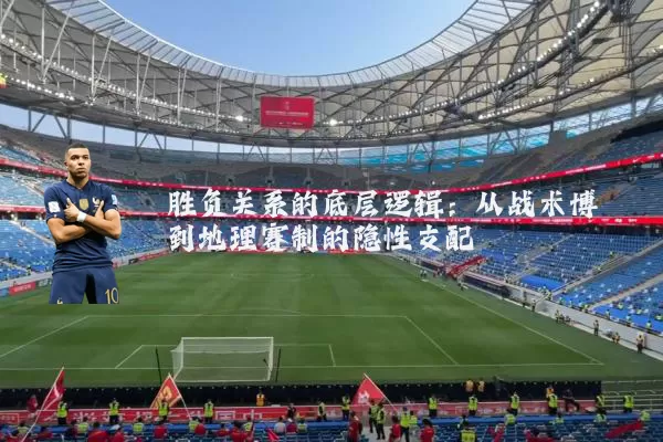 胜负关系的底层逻辑：从战术博弈到地理赛制的隐性支配