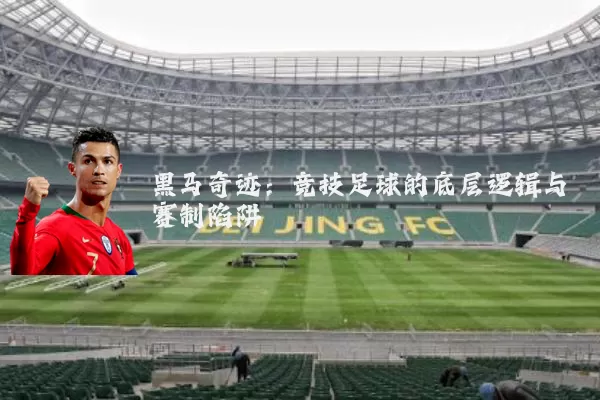 黑马奇迹：竞技足球的底层逻辑与赛制陷阱