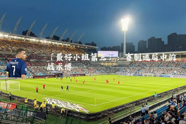 「最好小组第三」：赛制迷局中的战术博弈