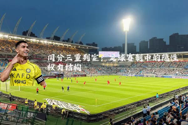 同分三重判定:足球赛制中的隐性权力结构